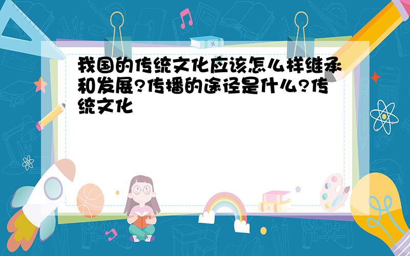 我国的传统文化应该怎么样继承和发展?传播的途径是什么?传统文化