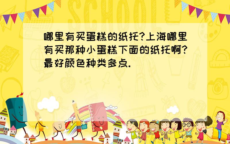 哪里有买蛋糕的纸托?上海哪里有买那种小蛋糕下面的纸托啊?最好颜色种类多点.