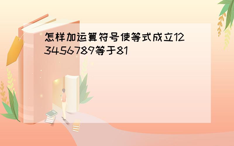 怎样加运算符号使等式成立123456789等于81