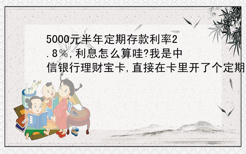 5000元半年定期存款利率2.8％,利息怎么算哇?我是中信银行理财宝卡,直接在卡里开了个定期账户,现在ATM看不见这5000.那半年以后能看见么?还是说自动又新一轮半年定期?当时也没问就出来了,还