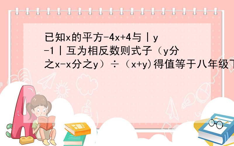 已知x的平方-4x+4与丨y-1丨互为相反数则式子（y分之x-x分之y）÷（x+y)得值等于八年级下册数学