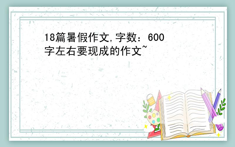 18篇暑假作文,字数：600字左右要现成的作文~