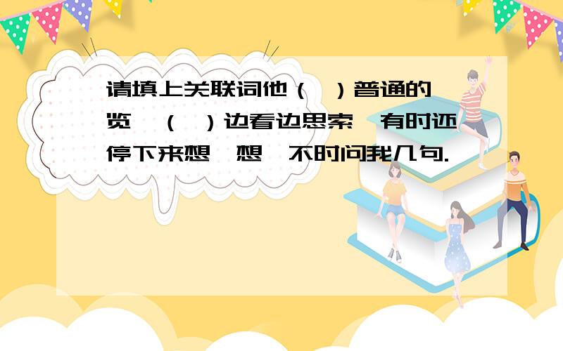 请填上关联词他（ ）普通的浏览,（ ）边看边思索,有时还停下来想一想,不时问我几句.