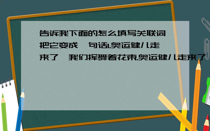 告诉我下面的怎么填写关联词,把它变成一句话1.奥运健儿走来了,我们挥舞着花束.奥运健儿走来了,我们迎上前去.2.革命的道路上有千难万险.千难万险不能阻挡我们前进的步伐.