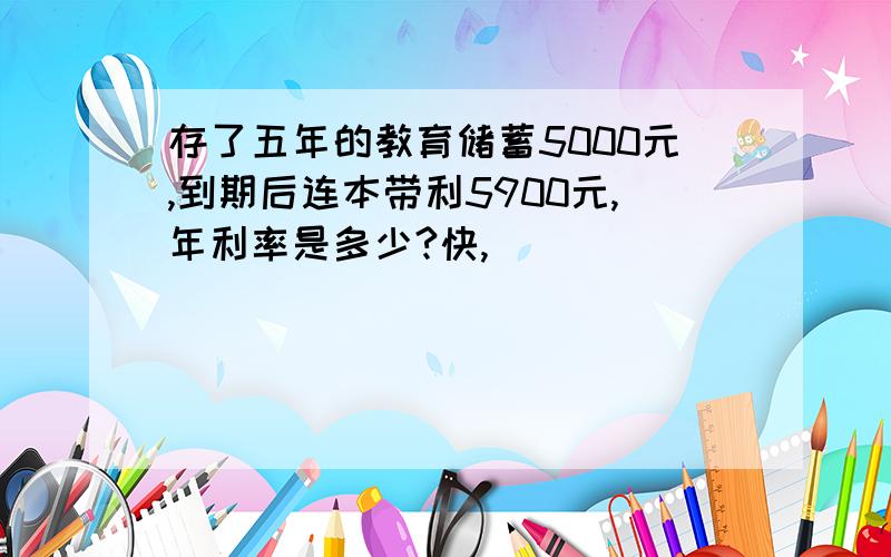 存了五年的教育储蓄5000元,到期后连本带利5900元,年利率是多少?快,