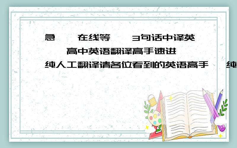 急——在线等——3句话中译英——高中英语翻译高手速进——纯人工翻译请各位看到的英语高手   纯人工翻译下面的句子——不要用机器翻译!谢谢合作~~尽量用高级些的词汇、句型!1.有兴趣