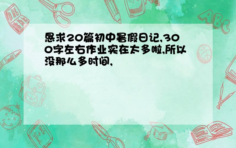 恳求20篇初中暑假日记,300字左右作业实在太多啦,所以没那么多时间,