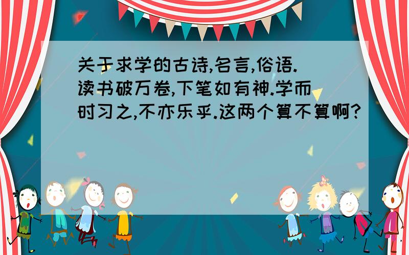 关于求学的古诗,名言,俗语.读书破万卷,下笔如有神.学而时习之,不亦乐乎.这两个算不算啊?