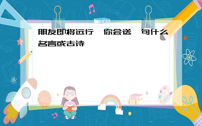 朋友即将远行,你会送一句什么名言或古诗