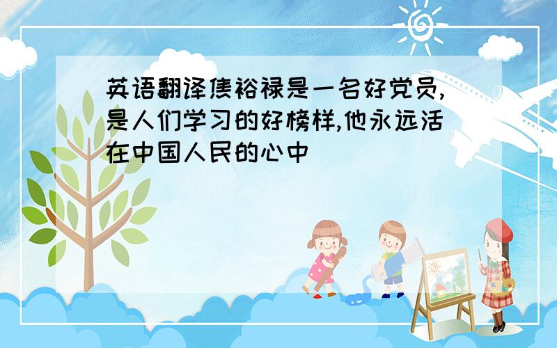 英语翻译焦裕禄是一名好党员,是人们学习的好榜样,他永远活在中国人民的心中