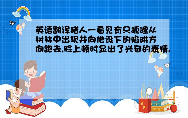 英语翻译猎人一看见有只狐狸从树林中出现并向他设下的陷阱方向跑去,脸上顿时显出了兴奋的表情.