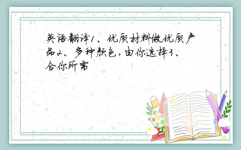 英语翻译1、优质材料做优质产品2、多种颜色,由你选择3、合你所需