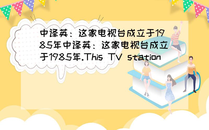 中译英：这家电视台成立于1985年中译英：这家电视台成立于1985年.This TV station ＿ ＿ ＿ in 1985.你知道世界上最矮的人是谁吗?Do you know who ＿ ＿ ＿ is in the world?