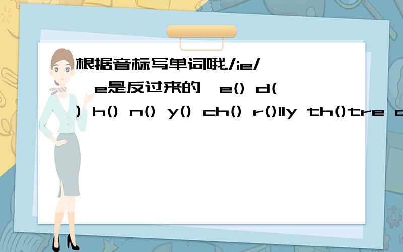 根据音标写单词哦./ie/ 【e是反过来的】e() d() h() n() y() ch() r()lly th()tre d() id()/ee/ 【最后一个e是反过来的】b() p() a() ch() f() h() w() wh() st()s th() th() p()ntc()ful ()port sc()y sc()d/ue/【e是倒过来的啊】s(