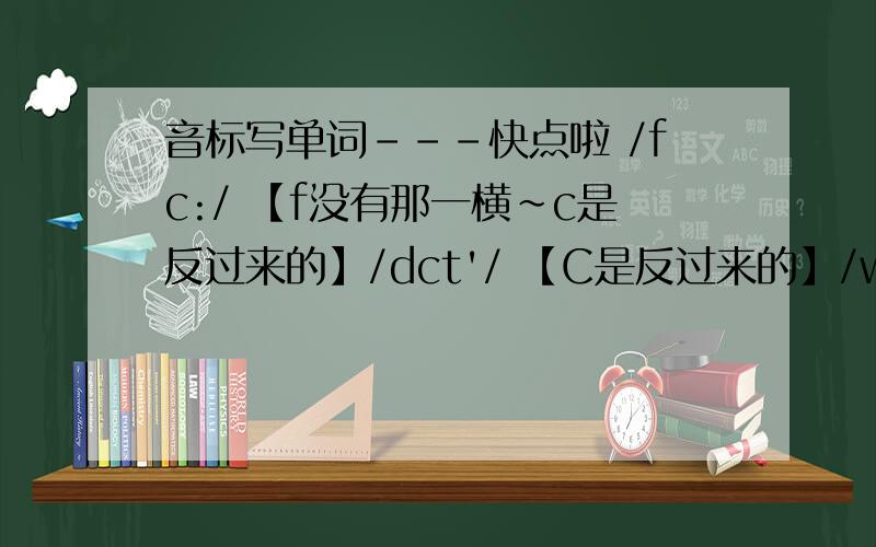 音标写单词---快点啦 /fc:/ 【f没有那一横~c是反过来的】/dct'/ 【C是反过来的】/wct/ 【C是反过来的】/pct/ 【C是反过来的】/fc:/ 【C是反过来的】/fc:k/ 【C是反过来的】/jcLz/ 【C是反过来的】/bcreu