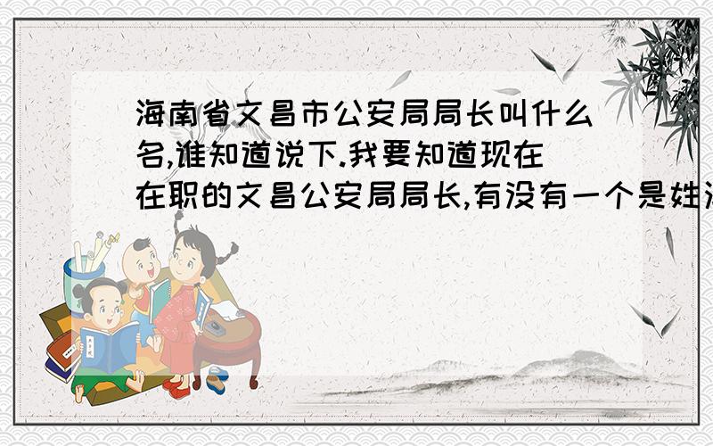 海南省文昌市公安局局长叫什么名,谁知道说下.我要知道现在在职的文昌公安局局长,有没有一个是姓潘的,谁告诉我下,谢谢了.