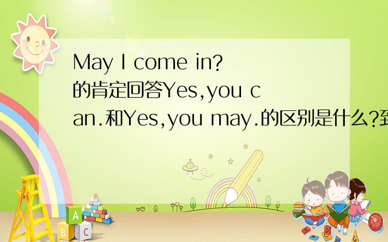 May I come in?的肯定回答Yes,you can.和Yes,you may.的区别是什么?到底回答Yes,you may.可不可以呢？