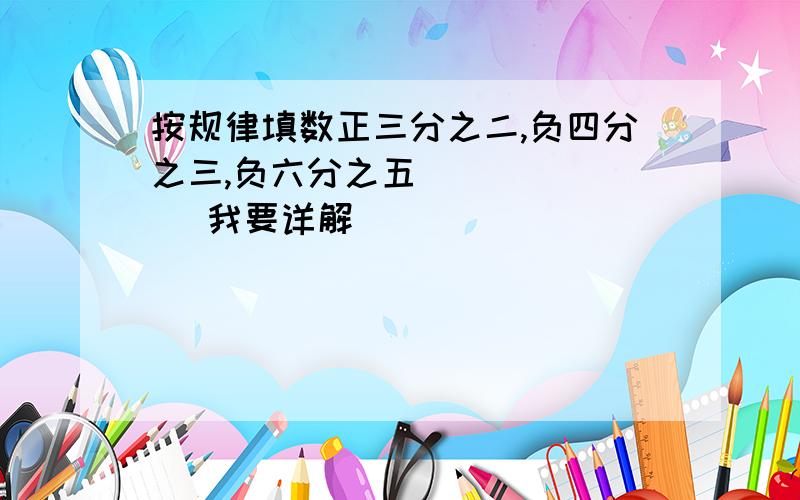 按规律填数正三分之二,负四分之三,负六分之五 （ ） （ ）我要详解