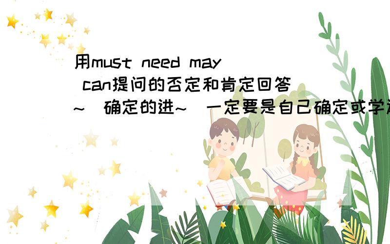 用must need may can提问的否定和肯定回答~（确定的进~）一定要是自己确定或学过的啊,不然,害人害己啊~还有就是will be 的后面应该加什么啊？