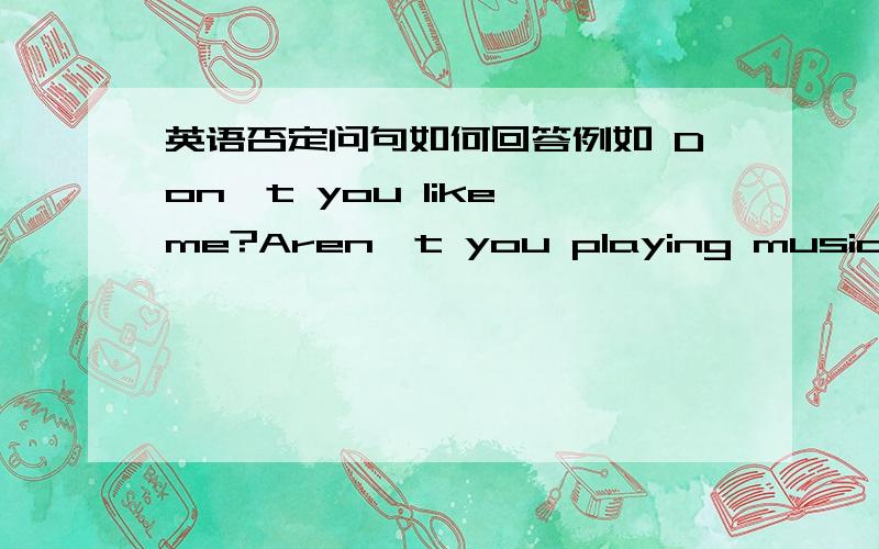 英语否定问句如何回答例如 Don't you like me?Aren't you playing music?回答是不是Yes,……is/aren't 或No,………is/are在帮忙回答一个问题Isn't the shop open now?的肯 否回答