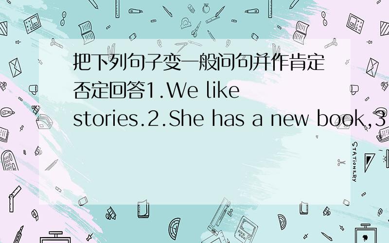 把下列句子变一般问句并作肯定否定回答1.We like stories.2.She has a new book,3.She can sing the songs in English.4.They will go to Beijing tomrrow.5.We are doing our homework now.6.He is GaoLi.7.That is my book.8.I am a middle school