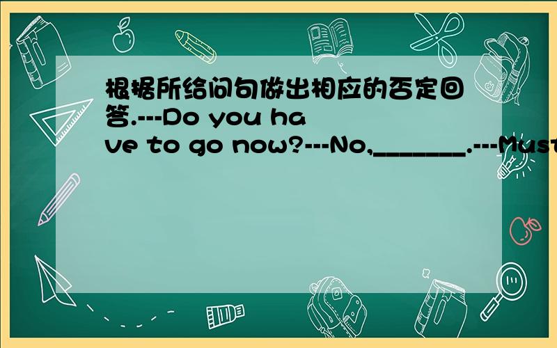 根据所给问句做出相应的否定回答.---Do you have to go now?---No,_______.---Must she go to the shop?---No,_______.---Does he have to decide immediately?---No,_______.---Did you have to take a taxi?---No,_______.---Must you wait for her?--