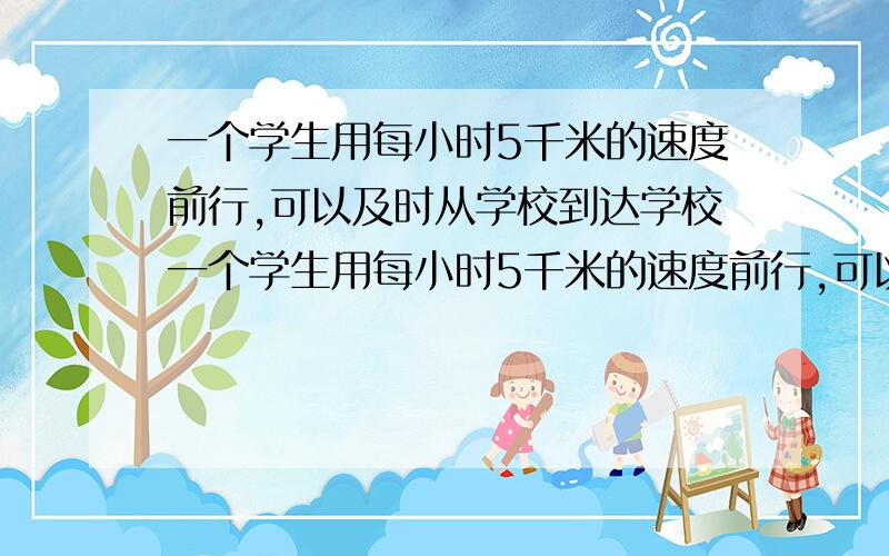 一个学生用每小时5千米的速度前行,可以及时从学校到达学校一个学生用每小时5千米的速度前行,可以及时从家里返回学校.走了全程的1/3,他搭上了速度20公里/时的公共汽车.因此比规定时间提