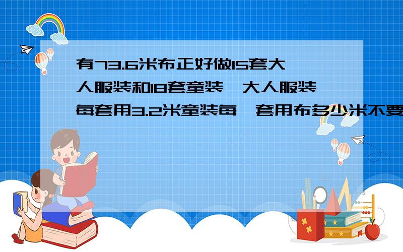 有73.6米布正好做15套大人服装和18套童装,大人服装每套用3.2米童装每一套用布多少米不要方程