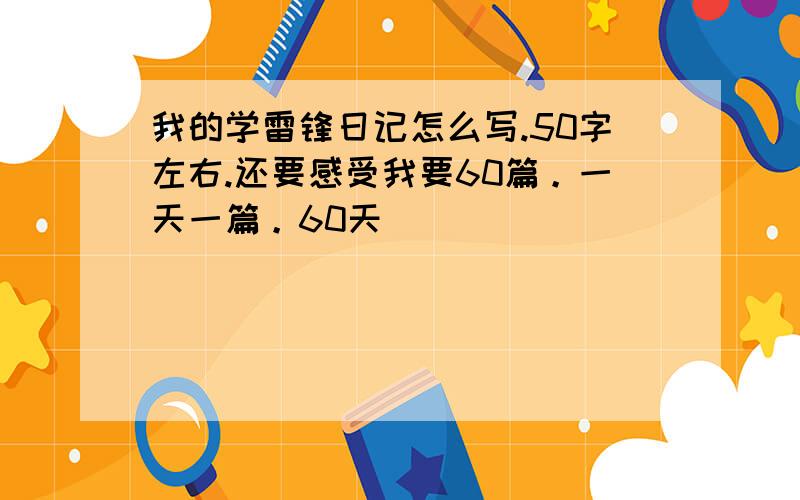 我的学雷锋日记怎么写.50字左右.还要感受我要60篇。一天一篇。60天