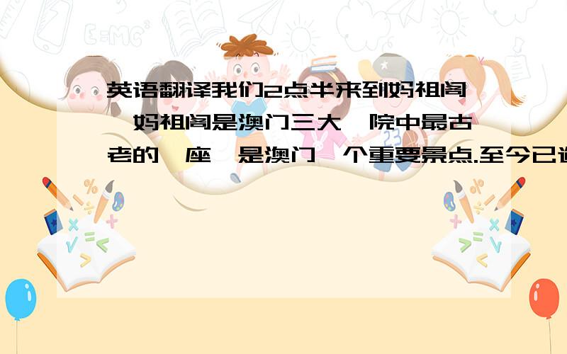 英语翻译我们2点半来到妈祖阁,妈祖阁是澳门三大禅院中最古老的一座,是澳门一个重要景点.至今已逾五百年,它位于澳门东南边,临山靠海.是澳门最著名的名胜古迹之一,供奉道教女仙妈祖,常