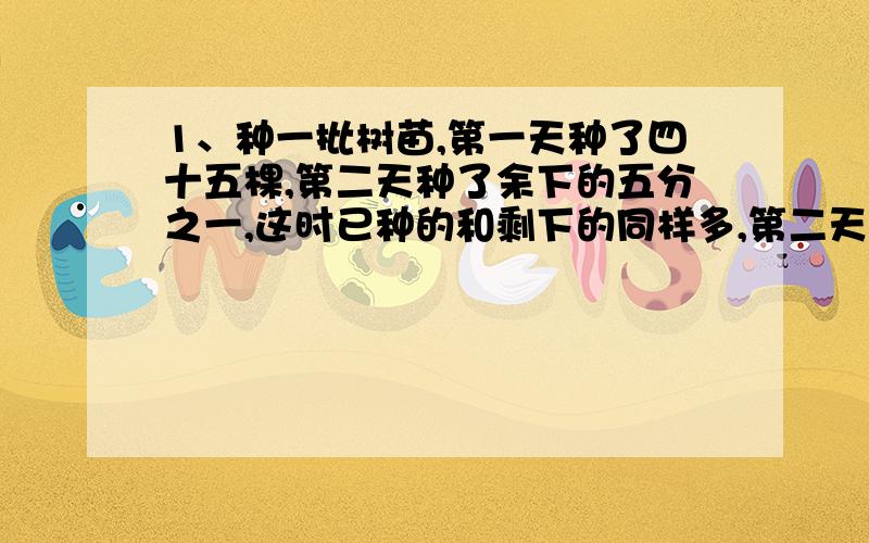 1、种一批树苗,第一天种了四十五棵,第二天种了余下的五分之一,这时已种的和剩下的同样多,第二天种了多少?2、一辆汽车的轮胎直径是0.8米,又经过一座314米的桥,车轮要转几圈?3、一个圆形