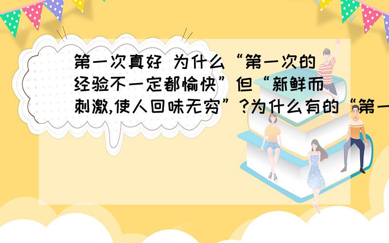 第一次真好 为什么“第一次的经验不一定都愉快”但“新鲜而刺激,使人回味无穷”?为什么有的“第一次”不能尝试？