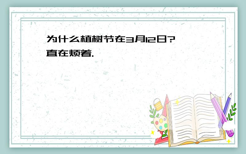 为什么植树节在3月12日?一直在烦着.