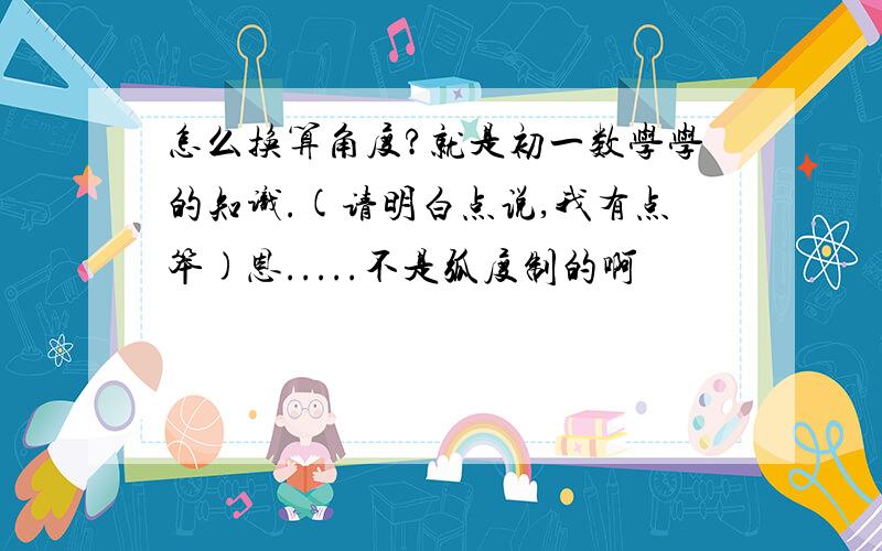 怎么换算角度?就是初一数学学的知识.(请明白点说,我有点笨)恩.....不是弧度制的啊