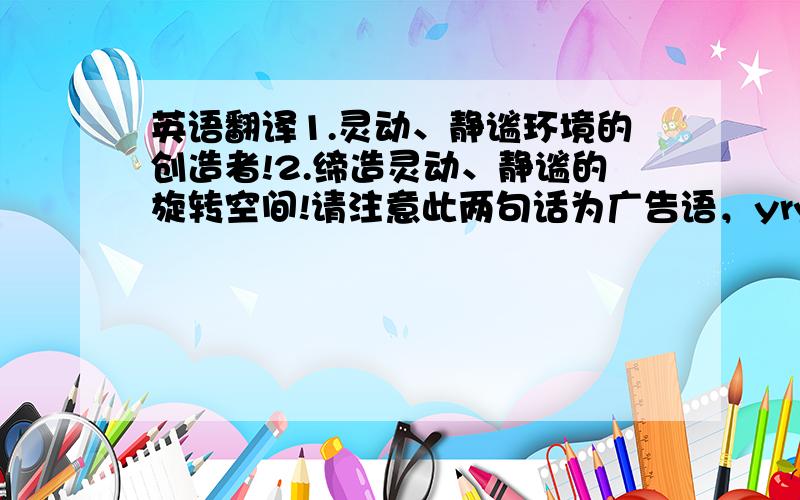 英语翻译1.灵动、静谧环境的创造者!2.缔造灵动、静谧的旋转空间!请注意此两句话为广告语，yryryr111同志：这里的灵动的意思，我揣测的意思应该是灵活转动的意思吧，先不管他的用词是否