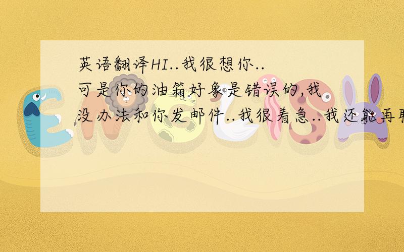 英语翻译HI..我很想你..可是你的油箱好象是错误的,我没办法和你发邮件..我很着急..我还能再联系到你吗..