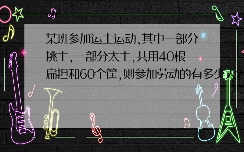 某班参加运土运动,其中一部分挑土,一部分太土,共用40根扁担和60个筐,则参加劳动的有多少人?