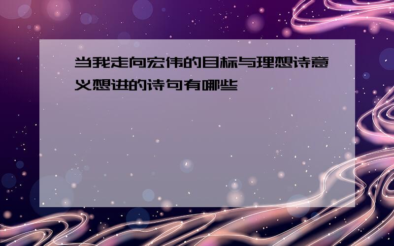 当我走向宏伟的目标与理想诗意义想进的诗句有哪些