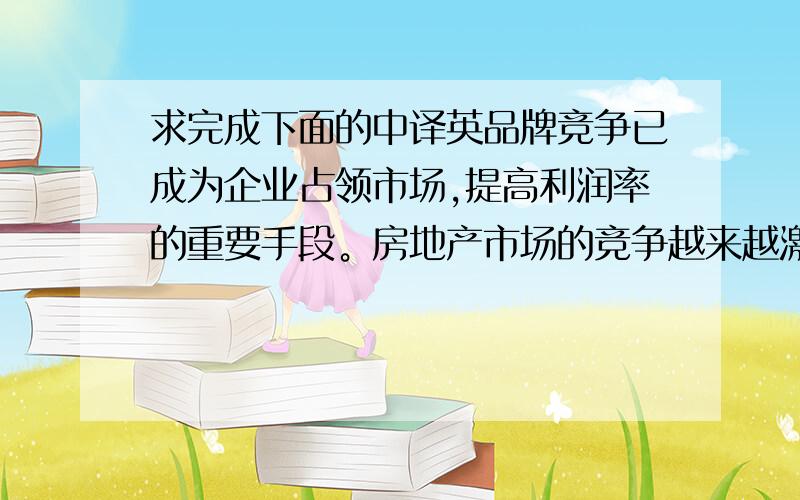 求完成下面的中译英品牌竞争已成为企业占领市场,提高利润率的重要手段。房地产市场的竞争越来越激烈,已从质量竞争,价格竞争阶段过渡到了品牌竞争阶段。一个强有力的品牌可以为企业