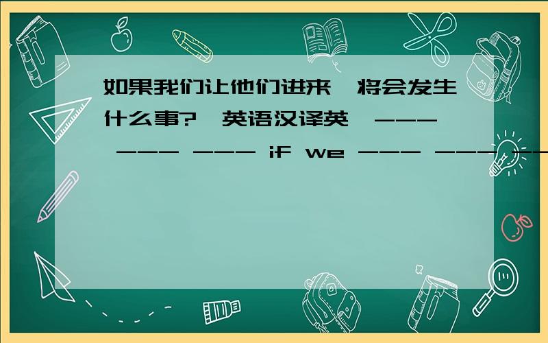 如果我们让他们进来,将会发生什么事?【英语汉译英】--- --- --- if we --- --- ---?