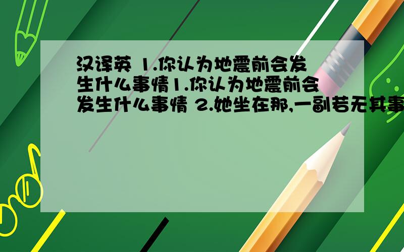 汉译英 1.你认为地震前会发生什么事情1.你认为地震前会发生什么事情 2.她坐在那,一副若无其事的样子 3.参赛者的数量是有限的 4.无论她走到哪,她的狗都跟着.5.我的自行车好像有点毛病 6.正