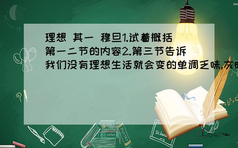 理想 其一 穆旦1.试着概括第一二节的内容2.第三节告诉我们没有理想生活就会变的单调乏味,灰暗没有生气.你能否从现实生活中举例说明?3.你能仿照这首诗的前三节在写一节吗?相信你能行.我