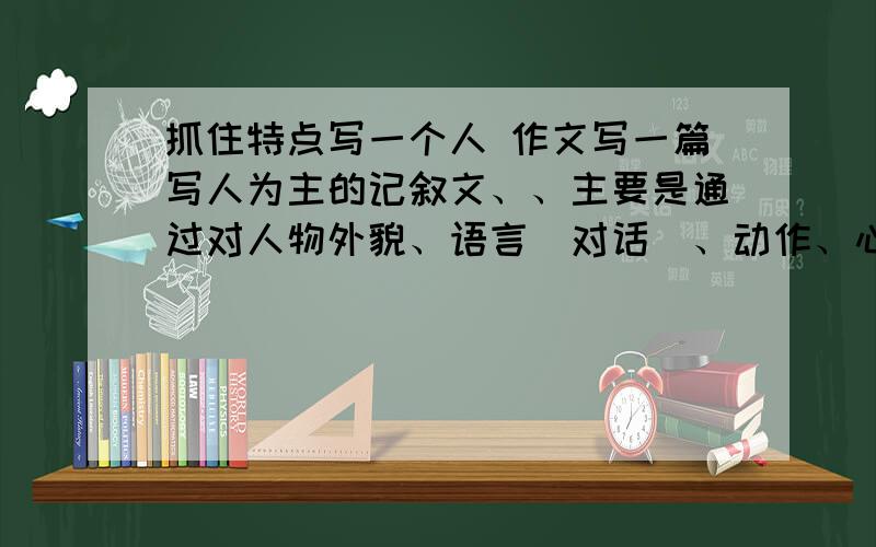 抓住特点写一个人 作文写一篇写人为主的记叙文、、主要是通过对人物外貌、语言（对话）、动作、心理活动的描写和典型事例的叙述来反映人物的思想、性格、品质、作风等特点.必须是