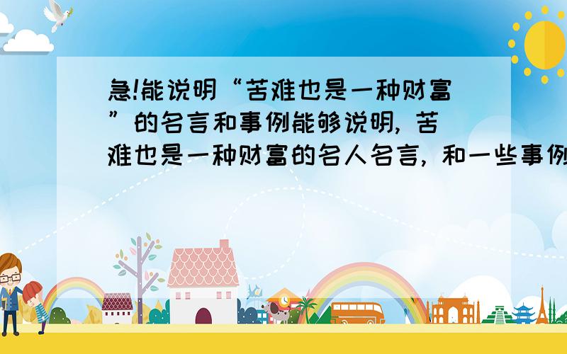 急!能说明“苦难也是一种财富”的名言和事例能够说明, 苦难也是一种财富的名人名言, 和一些事例  拜托拉  急用·····