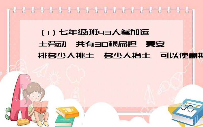 （1）七年级1班43人参加运土劳动,共有30根扁担,要安排多少人挑土,多少人抬土,可以使扁担和人相配不多