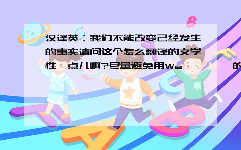 汉译英：我们不能改变已经发生的事实请问这个怎么翻译的文学性一点儿啊?尽量避免用We …………的句式应怎么翻译啊