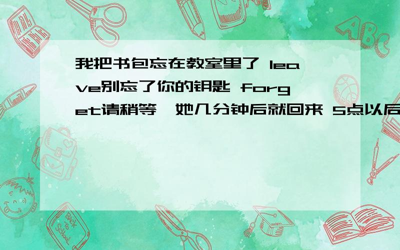 我把书包忘在教室里了 leave别忘了你的钥匙 forget请稍等,她几分钟后就回来 5点以后,她来了当她站起来时,眼睛掉了