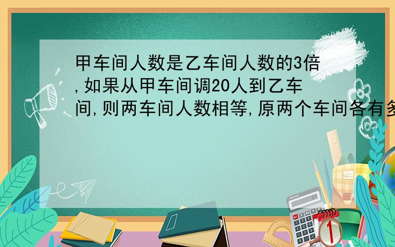 甲车间人数是乙车间人数的3倍,如果从甲车间调20人到乙车间,则两车间人数相等,原两个车间各有多少人?