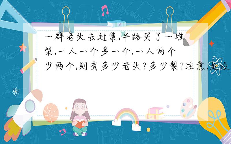 一群老头去赶集,半路买了一堆梨,一人一个多一个,一人两个少两个,则有多少老头?多少梨?注意,是设有x个梨,则列出的方程为.