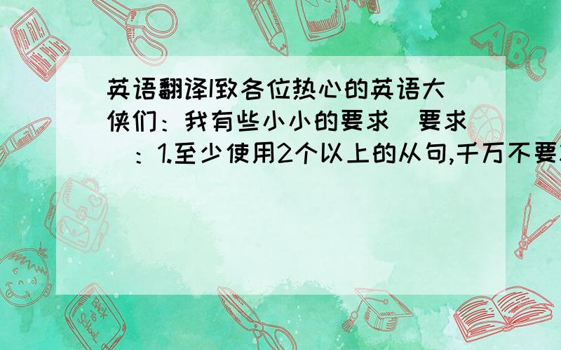 英语翻译I致各位热心的英语大侠们：我有些小小的要求[要求]：1.至少使用2个以上的从句,千万不要将5个句子都翻译成（主谓宾）基本句式.2.至少使用4个以上的词组,（出现的词组个数越多越